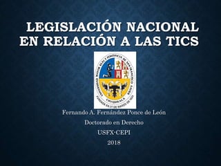 LEGISLACIÓN NACIONAL
EN RELACIÓN A LAS TICS
Fernando A. Fernández Ponce de León
Doctorado en Derecho
USFX-CEPI
2018
 