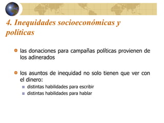 4. Inequidades socioeconómicas y
políticas
las donaciones para campañas políticas provienen de
los adinerados
los asuntos de inequidad no solo tienen que ver con
el dinero:
distintas habilidades para escribir
distintas habilidades para hablar
 