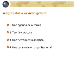 Respuestas a la divergencia
1 Una agenda de reforma
2 Teoría y práctica
3 Una herramienta analítica
4 Una construcción organizacional
 
