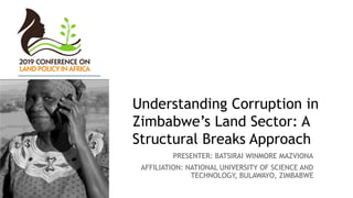 Understanding Corruption in
Zimbabwe’s Land Sector: A
Structural Breaks Approach
PRESENTER: BATSIRAI WINMORE MAZVIONA
AFFILIATION: NATIONAL UNIVERSITY OF SCIENCE AND
TECHNOLOGY, BULAWAYO, ZIMBABWE
 