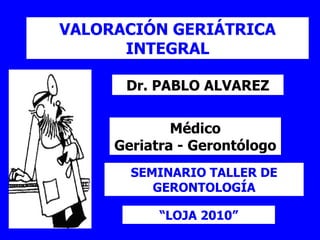 VALORACIÓN GERIÁTRICA INTEGRAL Dr. PABLO ALVAREZ SEMINARIO TALLER DE GERONTOLOGÍA Médico Geriatra - Gerontólogo “ LOJA 2010” 
