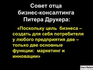 Совет отца  бизнес-консалтинга  Питера Друкера: «Поскольку цель  бизнеса – создать для себя потребителя   у любого предприятия две – только две основные функции:  маркетинг и инновации»   