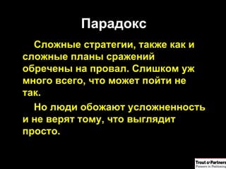 Парадокс Сложные стратегии, также как и сложные планы сражений обречены на провал .  Слишком уж много всего, что может пойти не так . Но люди обожают усложненность и не верят тому, что выглядит просто . 