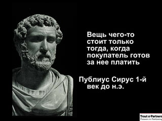 Вещь чего-то стоит только тогда, когда покупатель готов за нее платить Публиус Сирус 1-й век до н.э. 