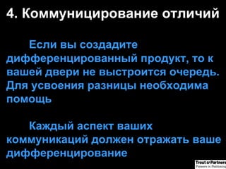 4.  Коммуницирование отличий   Если вы создадите дифференцированный   продукт, то к вашей двери не выстроится очередь. Для усвоения разницы необходима помощь Каждый аспект ваших коммуникаций должен отражать ваше дифференцирование 