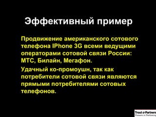 Эффективный пример Продвижение американского сотового телефона  IPhone 3G  всеми ведущими операторами сотовой связи России: МТС, Билайн, Мегафон. Удачный ко-промоушн, так как потребители сотовой связи являются прямыми потребителями сотовых телефонов. 