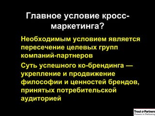 Главное условие кросс-маркетинга? Необходимым условием является пересечение целевых групп компаний-партнеров Суть успешного ко-брендинга — укрепление и продвижение философии и ценностей брендов, принятых потребительской аудиторией 