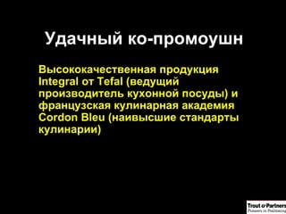Удачный ко-промоушн Высококачественная продукция Integral от  Tefal ( ведущий производитель кухонной посуды) и французская кулинарная академия Cordon Bleu (наивысшие стандарты кулинарии) 