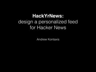 HackYrNews:
design a personalized feed
for Hacker News
Andrew Kontaxis
 