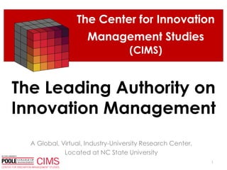 A Global, Virtual, Industry-University Research Center,
Located at NC State University
1
The Center for Innovation
Management Studies
(CIMS)
The Leading Authority on
Innovation Management
 