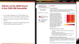 28
Articles on the IMMA found
in the CIMS IMR Newsletter
• Innovation Officers: Let CIMS Help You
Shape Your Firm’s Strategy (Spring 2012)
• Driving Culture Change at BASF (Spring
2012)
• Updating Our Tools for Competing in the
Information Age (Spring 2011)
 