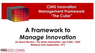 A Framework to
Manage Innovation
(A Quick Review – For More Information, see CIMS – ISSIP
Webinar from September 16th)
CIMS Innovation
Management Framework
“The Cube”
 