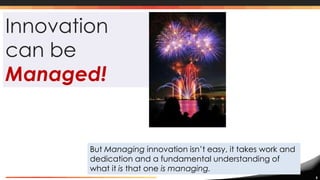 5
Innovation
can be
Managed!
But Managing innovation isn’t easy, it takes work and
dedication and a fundamental understanding of
what it is that one is managing.
 