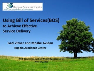 Using Bill of Services(BOS)
to Achieve Effective
Service Delivery
Gad Vitner and Moshe Avidan
Ruppin Academic Center
ISSIP Service Innovation Weekly Speaker Series
Nov. 04, 2015
 