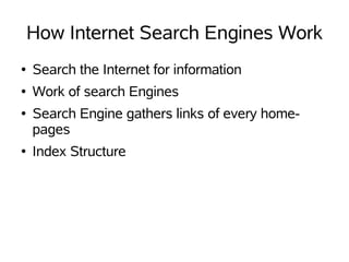 How Internet Search Engines Work
●   Search the Internet for information
●   Work of search Engines
●   Search Engine gathers links of every home-
    pages
●   Index Structure
 