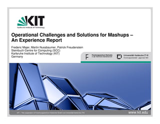 Operational Challenges and Solutions for Mashups –
An Experience Report
Frederic Majer, Martin Nussbaumer, Patrick Freudenstein
Steinbuch Centre for Computing (SCC)
Karlsruhe Institute of Technology (KIT)
Germany




                                                                                               www.kit.edu
    KIT – The cooperation of Forschungszentrum Karlsruhe GmbH und Universität Karlsruhe (TH)
 