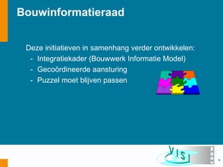 Bouwinformatieraad


 Deze initiatieven in samenhang verder ontwikkelen:
  - Integratiekader (Bouwwerk Informatie Model)
  - Gecoördineerde aansturing
  - Puzzel moet blijven passen




                                                      8
 