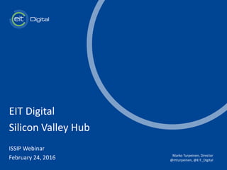 t
EIT Digital
Silicon Valley Hub
ISSIP Webinar
February 24, 2016 Marko Turpeinen, Director
@mturpeinen, @EIT_Digital
 