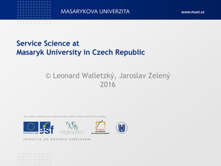 Service Science at
Masaryk University in Czech Republic
© Leonard Walletzký, Jaroslav Zelený
2016
 