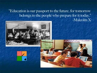 “ Education is our passport to the future, for tomorrow belongs to the people who prepare for it today.” -Malcolm X 
