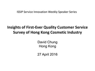 Insights of First-Ever Quality Customer Service
Survey of Hong Kong Cosmetic Industry
David Chung
Hong Kong
27 April 2016
ISSIP Service Innovation Weekly Speaker Series
 