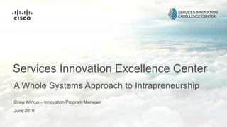 A Whole Systems Approach to Intrapreneurship
Services Innovation Excellence Center
Craig Wirkus – Innovation Program Manager
June 2016
 