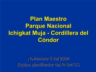 Plan Maestro
      Parque Nacional
Ichigkat Muja - Cordillera del
           Cóndor


        Noviembre 5 del 2004
   Equipo planificador del PNIM-CC
 