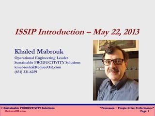 © Sustainable PRODUCTIVITY Solutions “Processes + People Drive Performance”
ReduceOR.com Page 1
ISSIP Introduction – May 22, 2013
Khaled Mabrouk
Operational Engineering Leader
Sustainable PRODUCTIVITY Solutions
kmabrouk@ReduceOR.com
(831) 331-6259
 