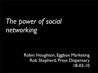 The power of social
networking


      Robin Houghton, Eggbox Marketing
        Rob Shepherd, Press Dispensary
                             18-03-10
 