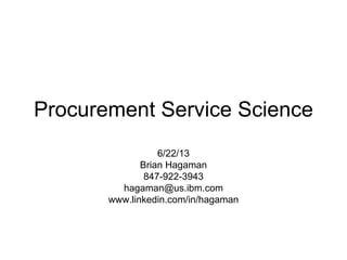 Procurement Service Science
6/22/13
Brian Hagaman
847-922-3943
hagaman@us.ibm.com
www.linkedin.com/in/hagaman
 