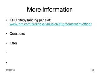 6/24/2013 15
More information
• CPO Study landing page at:
www.ibm.com/business/value/chief-procurement-officer
• Questions
• Offer
•
•
 