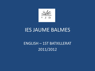 IES JAUME BALMES

ENGLISH – 1ST BATXILLERAT
       2011/2012
 
