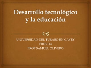 Desarrollo tecnológico y la educación UNIVERSIDAD DEL TURABO EN CAYEY PRES 114 PROF SAMUEL OLIVERO 
