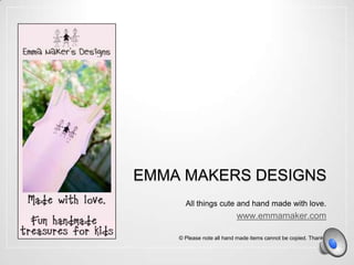 EMMA MAKERS DESIGNS
      All things cute and hand made with love.
                          www.emmamaker.com

    © Please note all hand made items cannot be copied. Thanks
 