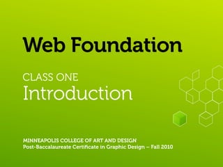 Web Foundation
CLASS ONE
Introduction

MINNEAPOLIS COLLEGE OF ART AND DESIGN
Post-Baccalaureate Certiﬁcate in Graphic Design – Fall 2010
 