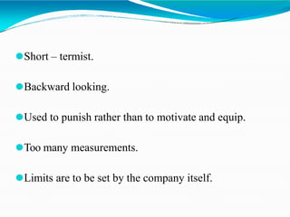 ⚫Short – termist.
⚫Backward looking.
⚫Used to punish rather than to motivate and equip.
⚫Too many measurements.
⚫Limits are to be set by the company itself.
 