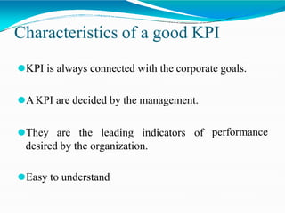 Characteristics of a good KPI
⚫KPI is always connected with the corporate goals.
performance
⚫AKPI are decided by the management.
⚫They are the leading indicators of
desired by the organization.
⚫Easy to understand
 