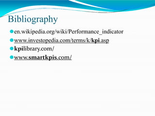 Bibliography
⚫en.wikipedia.org/wiki/Performance_indicator
⚫www.investopedia.com/terms/k/kpi.asp
⚫kpilibrary.com/
⚫www.smartkpis.com/
 