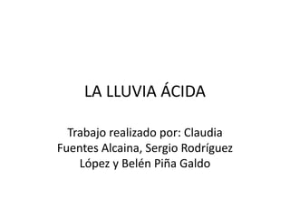 LA LLUVIA ÁCIDA
Trabajo realizado por: Claudia
Fuentes Alcaina, Sergio Rodríguez
López y Belén Piña Galdo
 