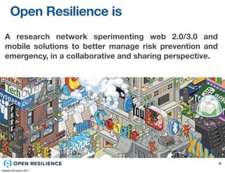 Open Resilience is
  A research network sperimenting web 2.0/3.0 and
  mobile solutions to better manage risk prevention and
  emergency, in a collaborative and sharing perspective.




                                                           8
martedì 29 marzo 2011
 