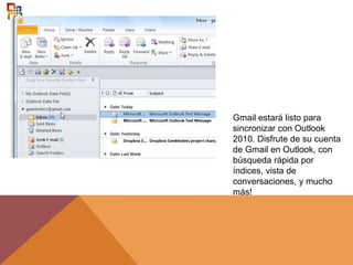 Gmail estará listo para
sincronizar con Outlook
2010. Disfrute de su cuenta
de Gmail en Outlook, con
búsqueda rápida por
índices, vista de
conversaciones, y mucho
más!
 