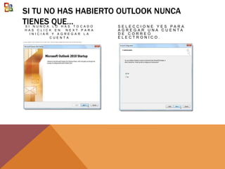 SI TU NO HAS HABIERTO OUTLOOK NUNCA
TIENES QUE…S I N U N C A L O H A S T O C A D O
H A S C L I C K E N N E X T P A R A
I N I C I A R Y A G R E G A R L A
C U E N T A
S E L E C C I O N E Y E S P A R A
A G R E G A R U N A C U E N T A
D E C O R R E O
E L E C T R O N I C O .
 