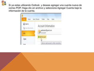 Si ya estas utilizando Outlook y deseas agregar una cuenta nueva de
correo POP, Haga clic en archivo y seleccione Agregar Cuenta bajo la
información de la cuenta.
 