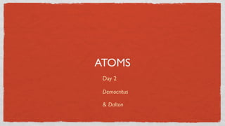 ATOMS
 Day 2

 Democritus

 & Dalton
 