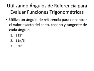 Utilizando Ángulos de Referencia para Evaluar Funciones TrigonométricasUtiliza un ángulo de referencia para encontrar el valor exacto del seno, coseno y tangente de cada ángulo.225°11π/6330°