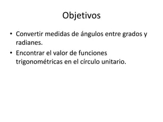 ObjetivosConvertir medidas de ángulos entre grados y radianes.Encontrar el valor de funciones trigonométricas en el círculo unitario.