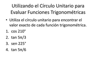 Utilizando el Círculo Unitario para Evaluar Funciones TrigonométricasUtiliza el círculo unitario para encontrar el valor exacto de cada función trigonométrica.cos 210°tan 5π/3sen 225°tan 5π/6