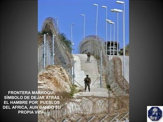 FRONTERA MARROQUÍ,
SÍMBOLO DE DEJAR ATRÁS
EL HAMBRE POR PUEBLOS
DEL AFRICA, AUN DANDO SU
PROPIA VIDA.
 