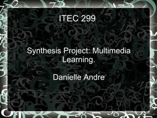 ITEC 299


Synthesis Project: Multimedia
         Learning.

       Danielle Andre
 