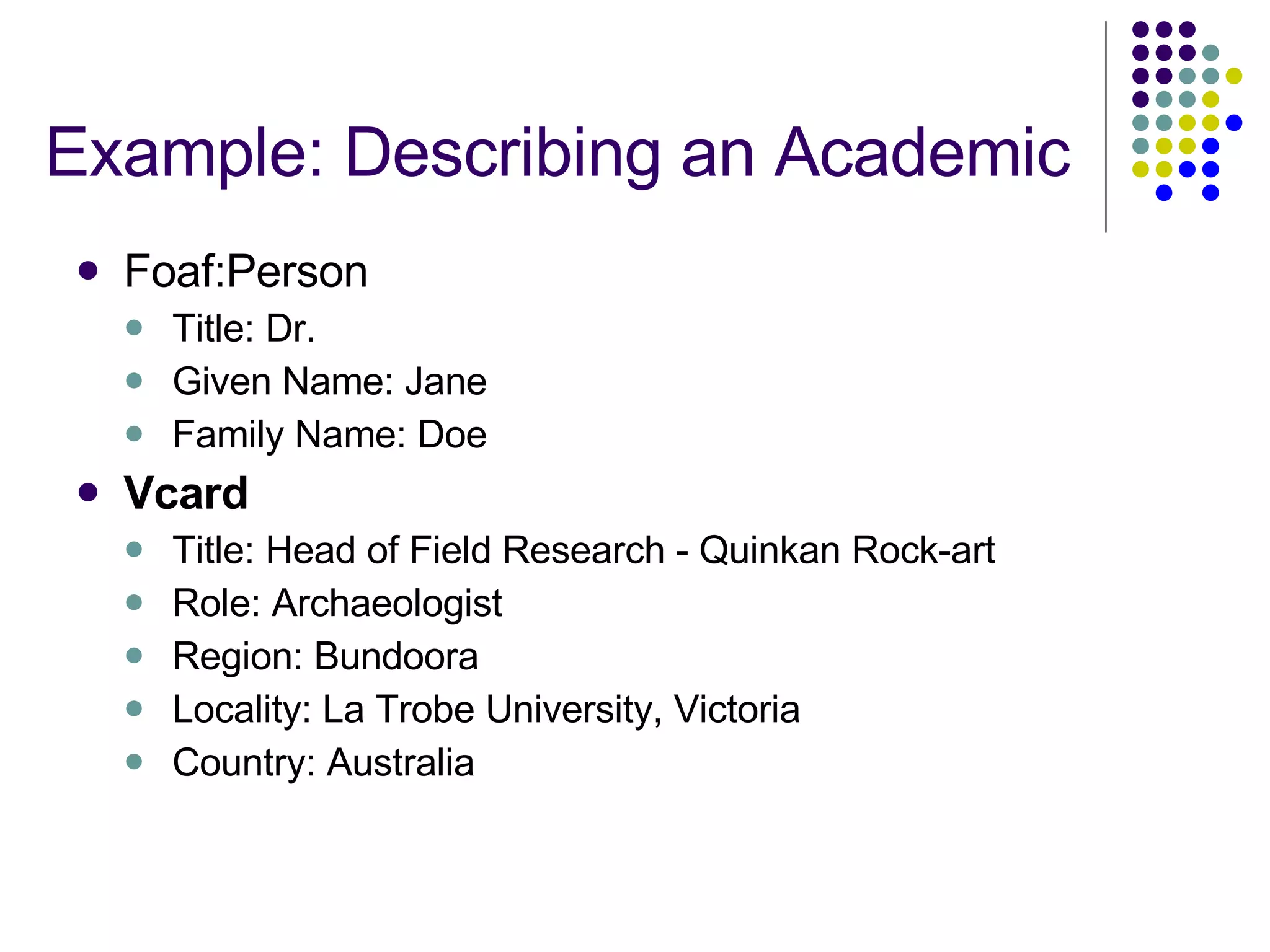 Example: Describing an Academic Foaf:Person Title: Dr. Given Name: Jane  Family Name: Doe Vcard Title: Head of Field Research - Quinkan Rock-art Role: Archaeologist  Region: Bundoora Locality: La Trobe University, Victoria Country: Australia 